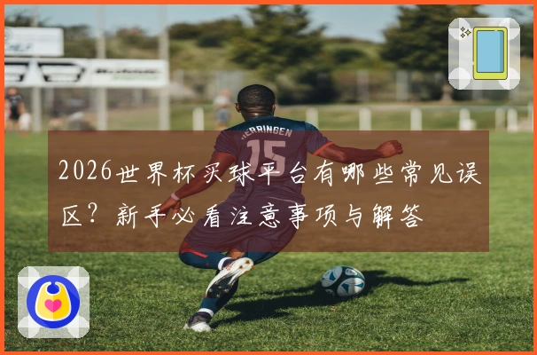 2026世界杯买球平台有哪些常见误区？新手必看注意事项与解答