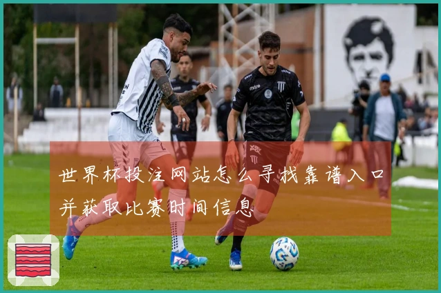 世界杯投注网站怎么寻找靠谱入口并获取比赛时间信息