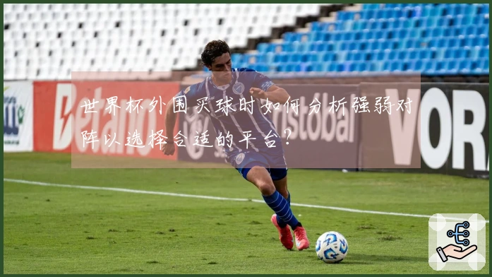 世界杯外围买球时如何分析强弱对阵以选择合适的平台？