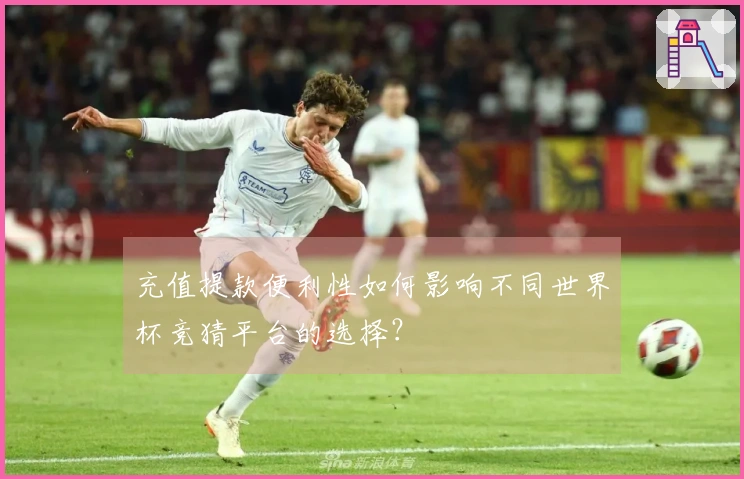 充值提款便利性如何影响不同世界杯竞猜平台的选择？