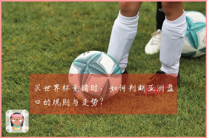 买世界杯竞猜时，如何判断亚洲盘口的规则与走势？