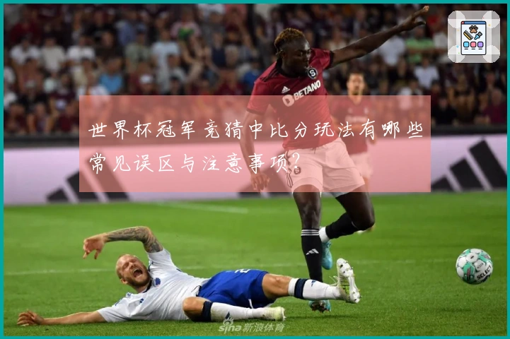 世界杯冠军竞猜中比分玩法有哪些常见误区与注意事项?